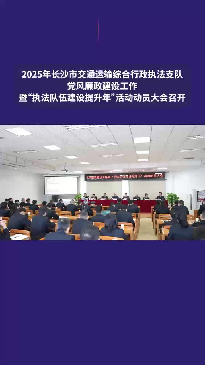 2025年长沙市交通运输综合行政执法支队党风廉政建设工作暨“执法队伍建设提升年”活动动员大会召开