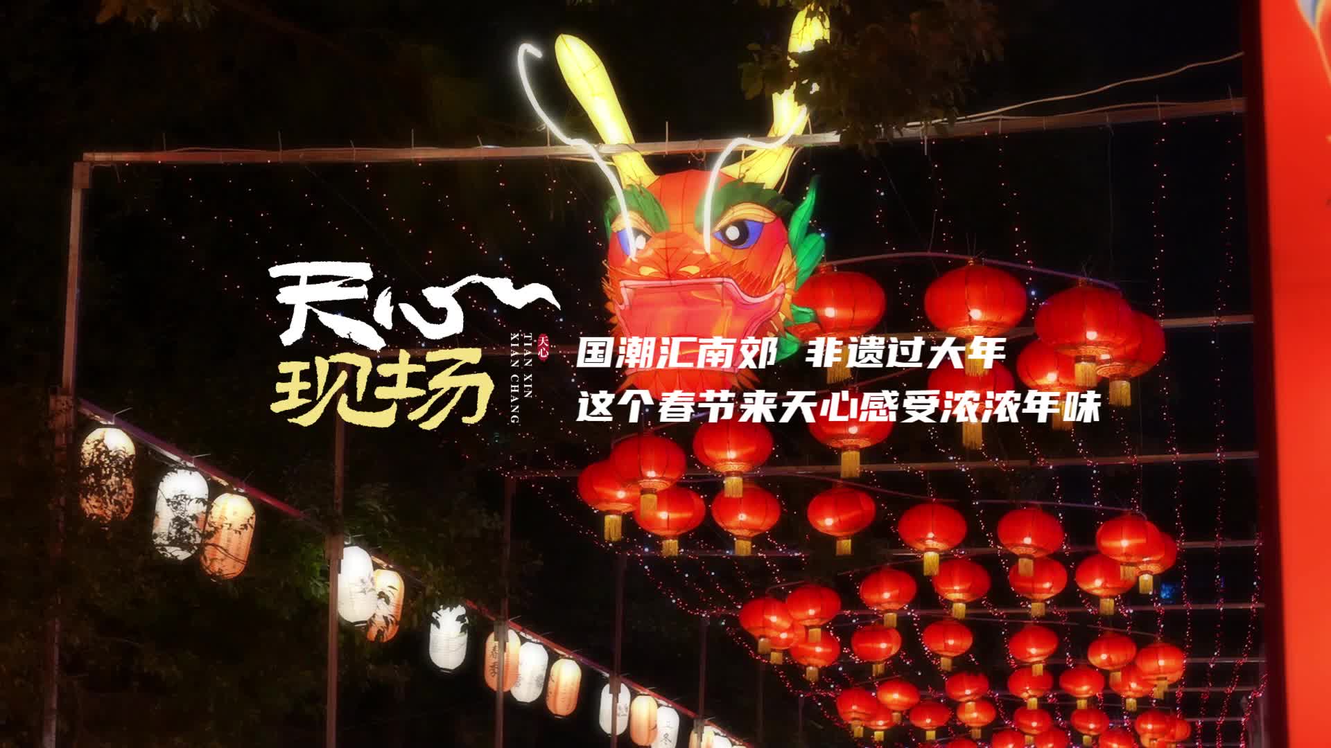 天心现场 ④丨 国潮汇南郊 非遗过大年 这个春节来天心感受浓浓年味