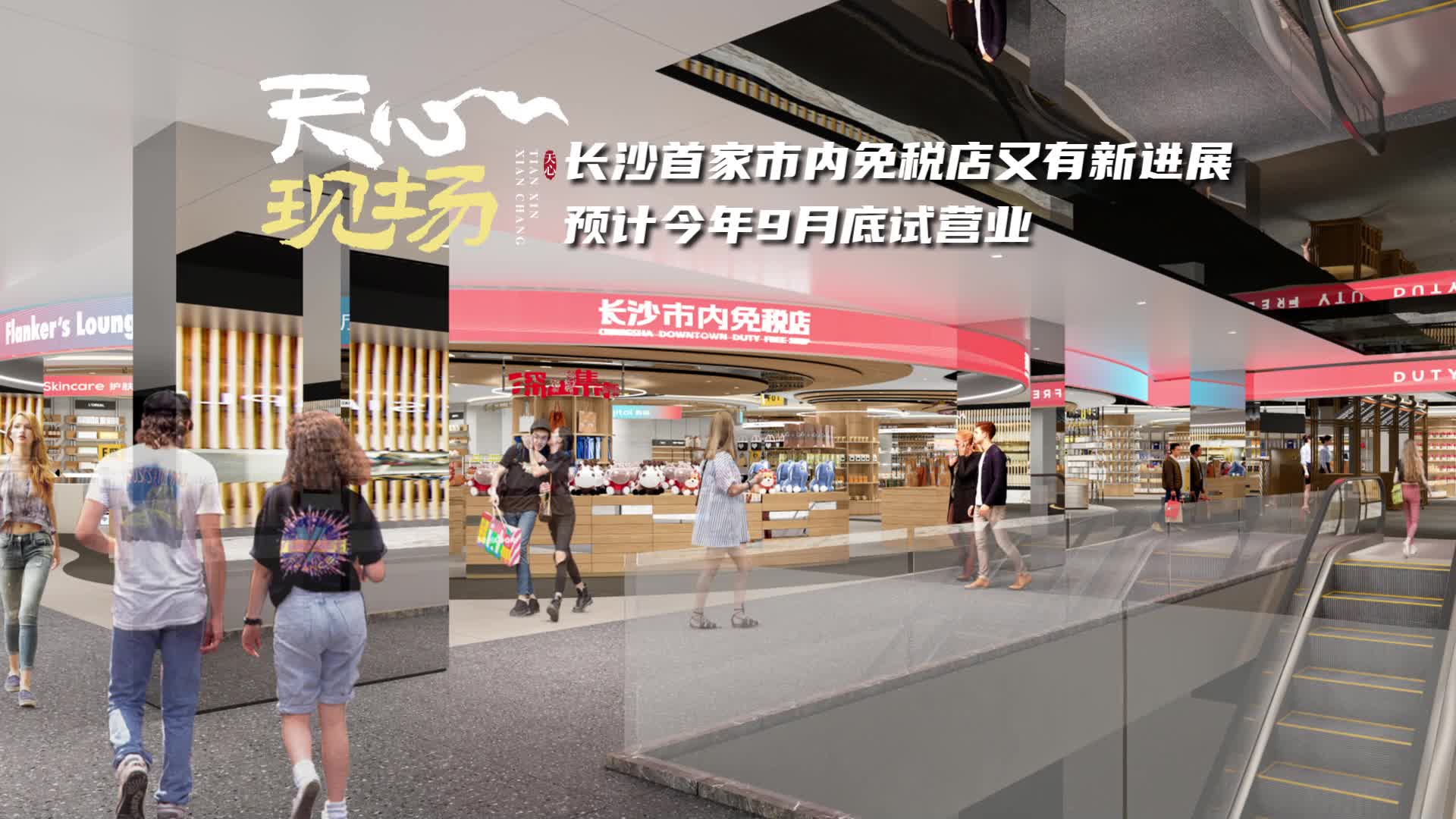 天心现场 ⑰丨长沙首家市内免税店又有新进展 预计9月底试营业