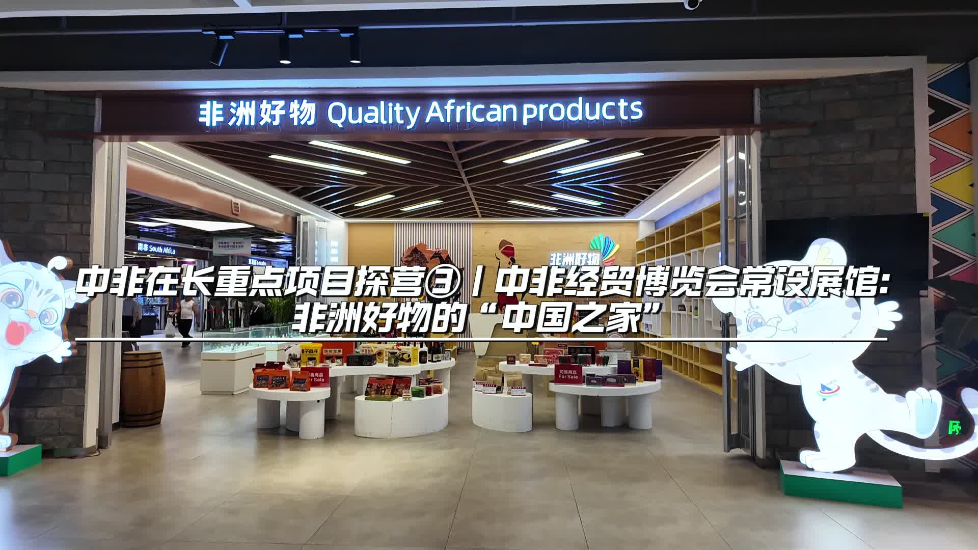 中非在长重点项目探营③｜中非经贸博览会常设展馆:非洲好物的“中国之家”