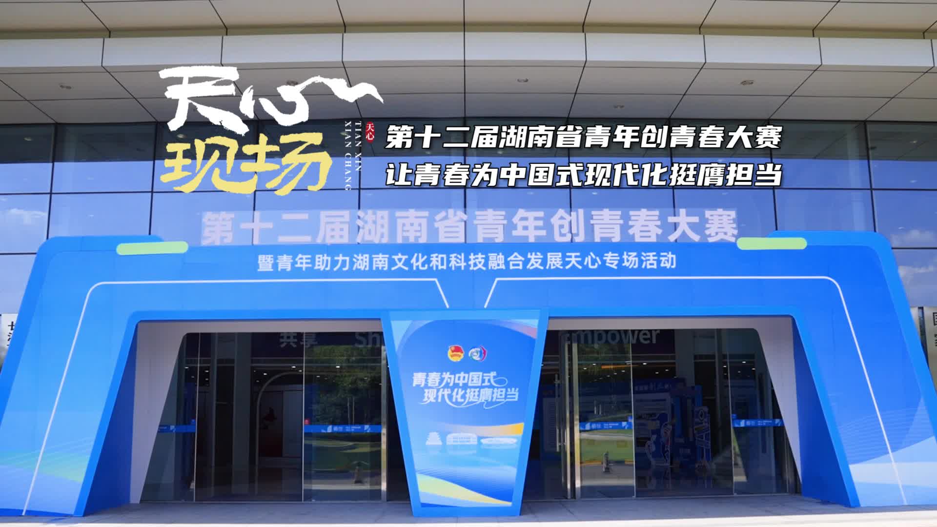 天心现场㉛丨第十二届湖南省青年创青春大赛 让青春为中国式现代化挺膺担当