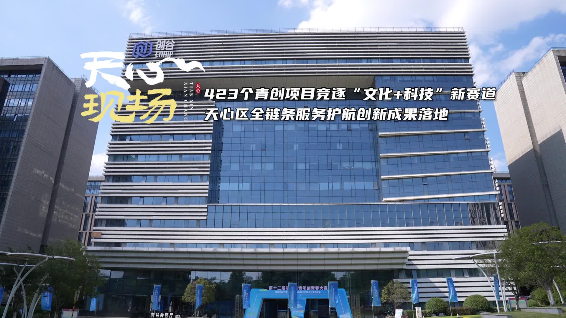 天心现场㉜丨423个青创项目竞逐“文化+科技”新赛道 天心区全链条服务护航创新成果落地