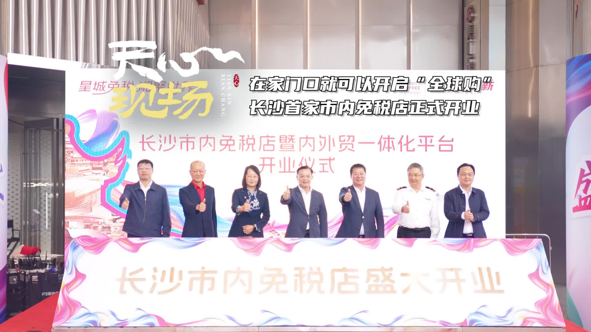 天心现场㉞丨在家门口开启“全球购”  长沙首家市内免税店正式开业