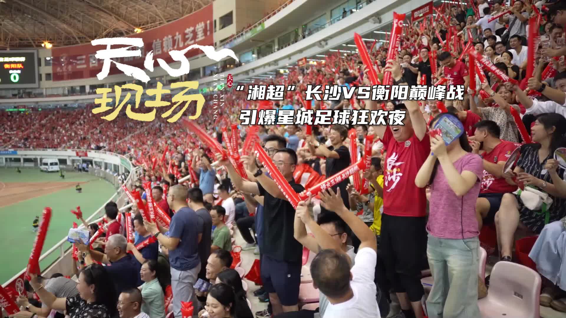天心现场㊳丨“湘超”长沙VS衡阳巅峰战 引爆星城足球狂欢夜