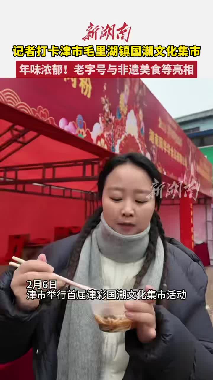 年味超浓！记者打卡津市毛里湖镇国潮文化集市