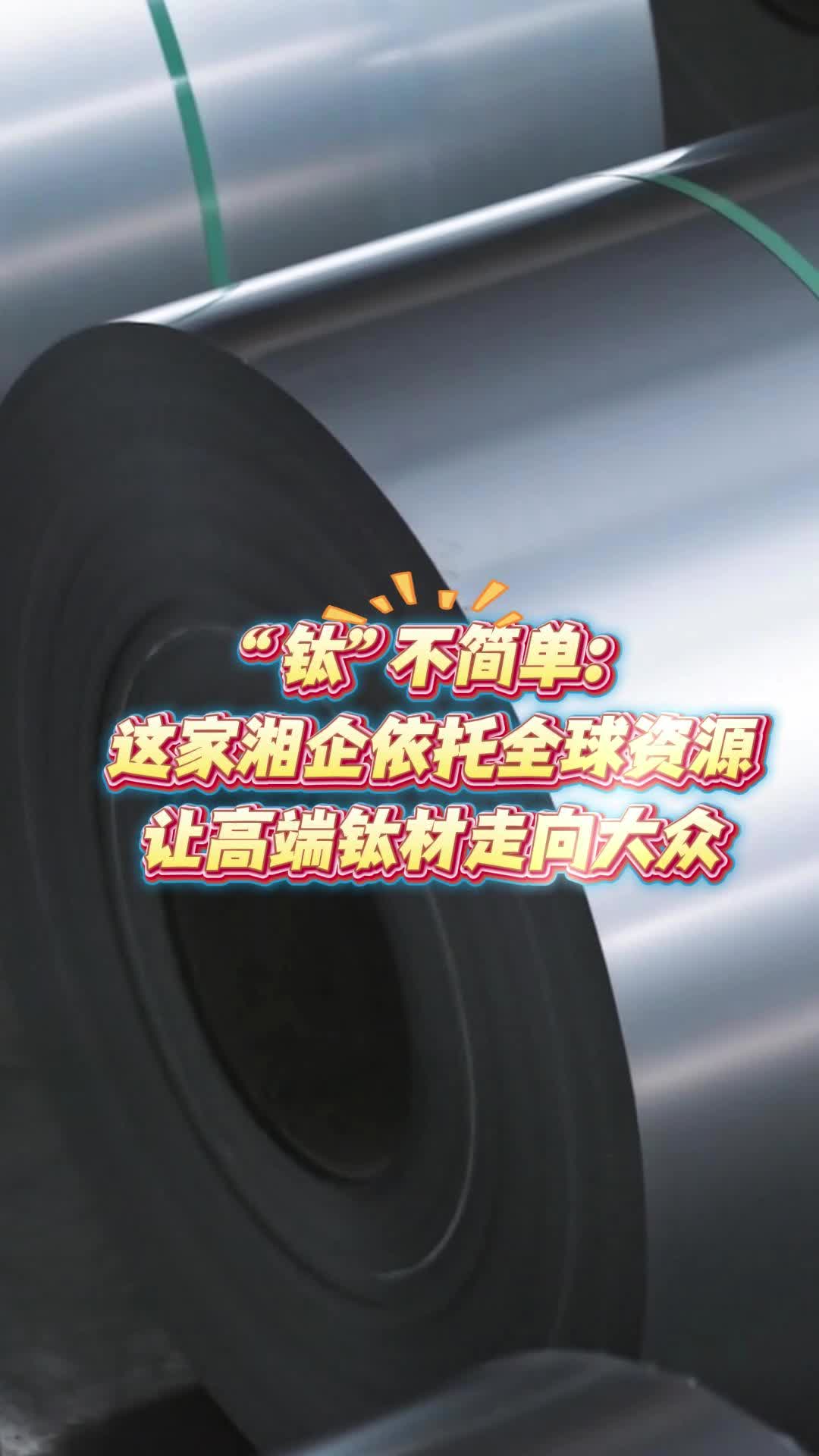 活力中国调研行｜“钛”不简单：这家湘企依托全球资源，让高端钛材走向大众