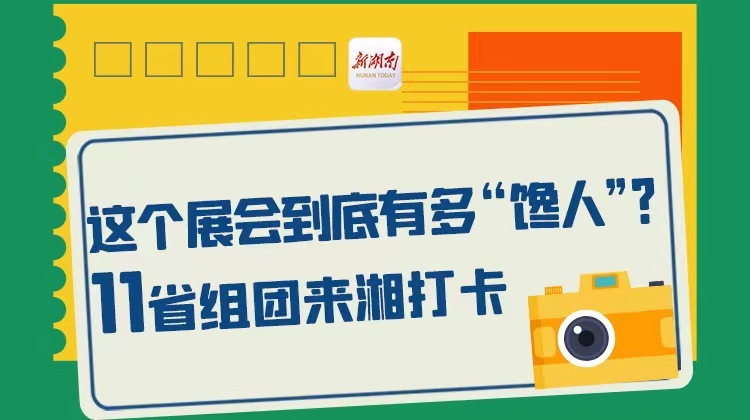 长图丨这个展会到底有多“馋人”？11省组团来湘打卡！