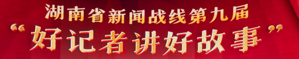湖南省新闻战线第九届“好记者讲好故事”
