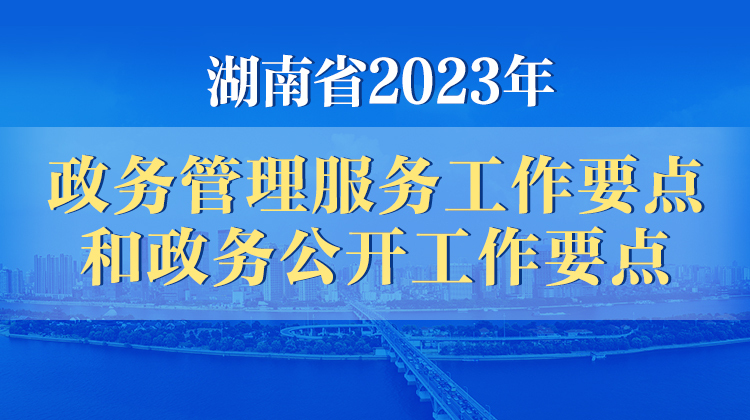 政策简读丨湖南省2023年政务管理服务工作要点和政务公开工作要点