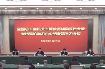 【学思想 强党性 重实践 建新功】全国总工会扎实开展主题教育 团结动员广大职工为推进中国式现代化建功立业