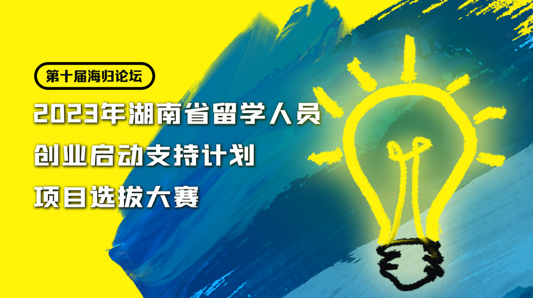 专题｜2023年“湖南留学人员创业启动支持计划”项目选拔大赛开赛啦！