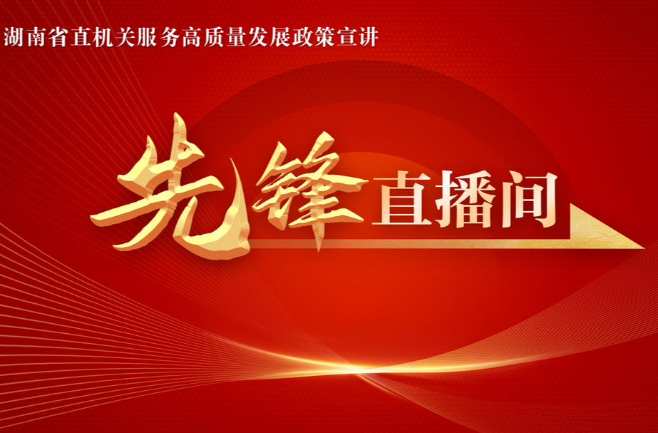 直播预告丨湖南省直机关工委推出政策宣讲“先锋直播间” 首期直播2月23日9:30举行