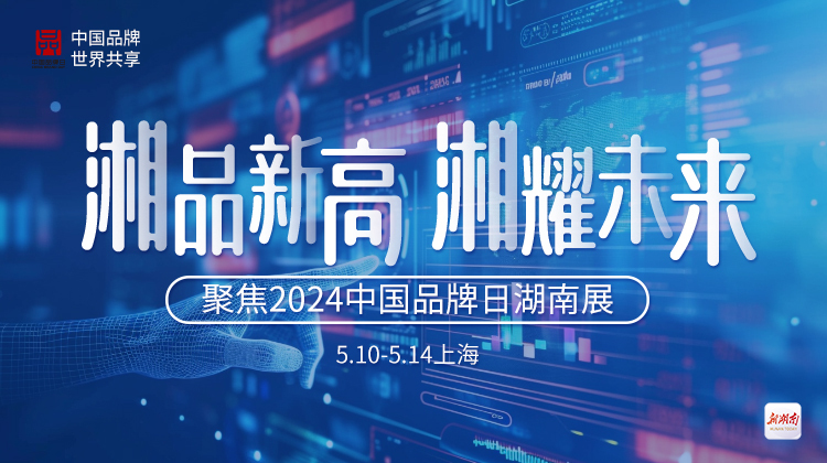 湘品新高 湘耀未来——聚焦2024中国品牌日湖南展